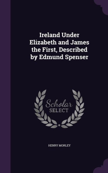 Ireland Under Elizabeth And James The First, Described By Edmund Spenser