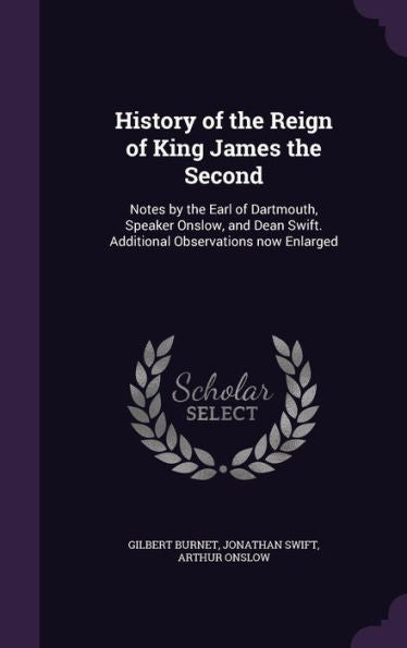 History Of The Reign Of King James The Second: Notes By The Earl Of Dartmouth, Speaker Onslow, And Dean Swift. Additional Observations Now Enlarged