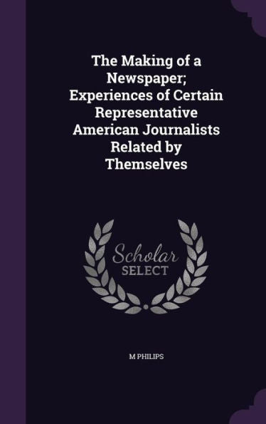 The Making Of A Newspaper; Experiences Of Certain Representative American Journalists Related By Themselves