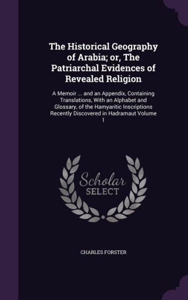 The Historical Geography Of Arabia; Or, The Patriarchal Evidences Of Revealed Religion: A Memoir ... And An Appendix, Containing Translations, With An ... Recently Discovered In Hadramaut Volume 1