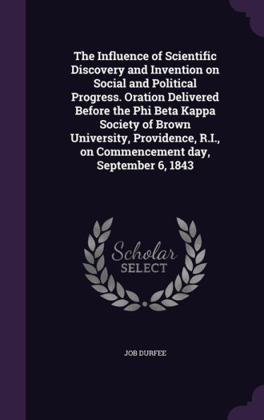 The Influence Of Scientific Discovery And Invention On Social And Political Progress. Oration Delivered Before The Phi Beta Kappa Society Of Brown ... R.I., On Commencement Day, September 6, 1843