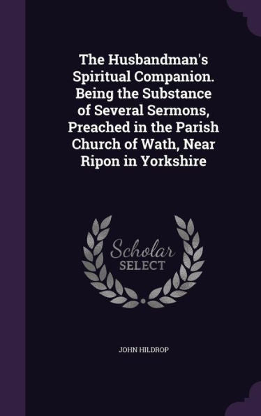 The Husbandman's Spiritual Companion. Being The Substance Of Several Sermons, Preached In The Parish Church Of Wath, Near Ripon In Yorkshire