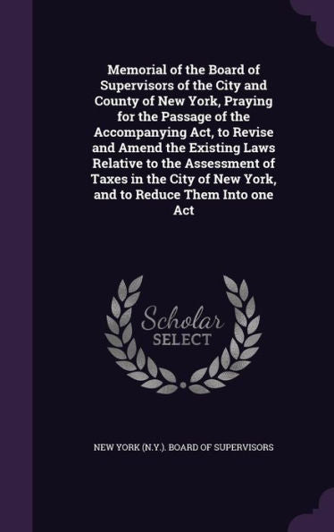 Memorial Of The Board Of Supervisors Of The City And County Of New York, Praying For The Passage Of The Accompanying Act, To Revise And Amend The ... Of New York, And To Reduce Them Into One Act