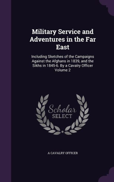 Military Service And Adventures In The Far East: Including Sketches Of The Campaigns Against The Afghans In 1839, And The Sikhs In 1845-6. By A Cavalry Officer Volume 2