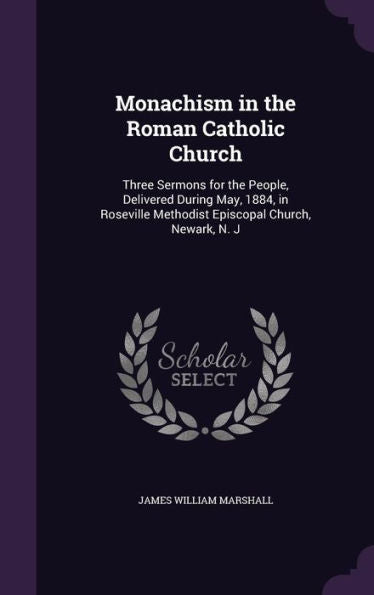 Monachism In The Roman Catholic Church: Three Sermons For The People, Delivered During May, 1884, In Roseville Methodist Episcopal Church, Newark, N. J