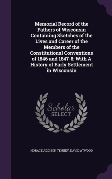 Memorial Record Of The Fathers Of Wisconsin Containing Sketches Of The Lives And Career Of The Members Of The Constitutional Conventions Of 1846 And ... A History Of Early Settlement In Wisconsin