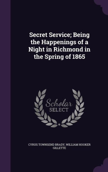 Secret Service; Being The Happenings Of A Night In Richmond In The Spring Of 1865