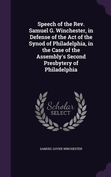 Speech Of The Rev. Samuel G. Winchester, In Defense Of The Act Of The Synod Of Philadelphia, In The Case Of The Assembly's Second Presbytery Of Philadelphia