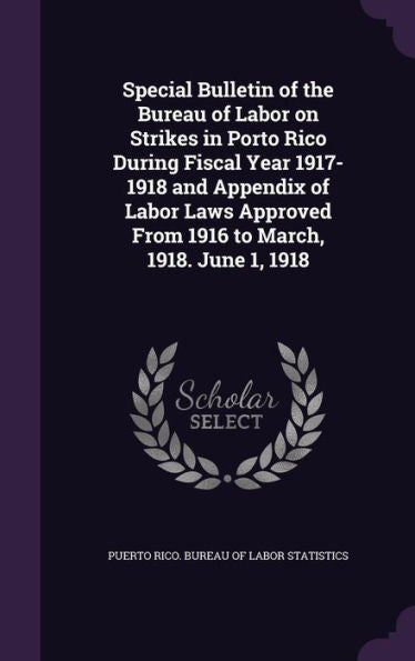 Special Bulletin Of The Bureau Of Labor On Strikes In Porto Rico During Fiscal Year 1917-1918 And Appendix Of Labor Laws Approved From 1916 To March, 1918. June 1, 1918