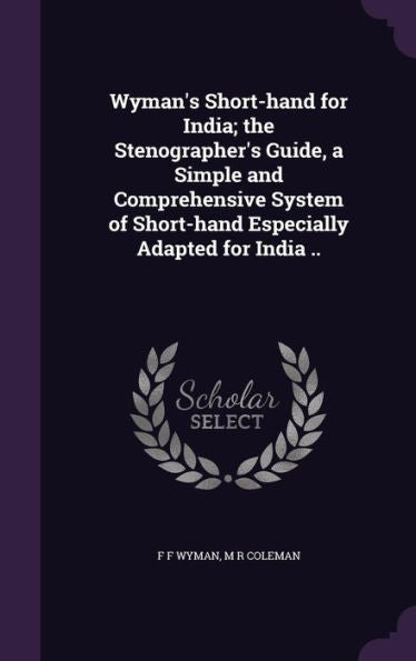 Wyman's Short-Hand For India; The Stenographer's Guide, A Simple And Comprehensive System Of Short-Hand Especially Adapted For India ..