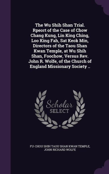 The Wu Shih Shan Trial. Rpeort Of The Case Of Chow Chang Kung, Lin King Ching, Loo King Fah, Sat Keok Min, Directors Of The Taou Shan Kwan Temple, At ... The Church Of England Missionary Society ..
