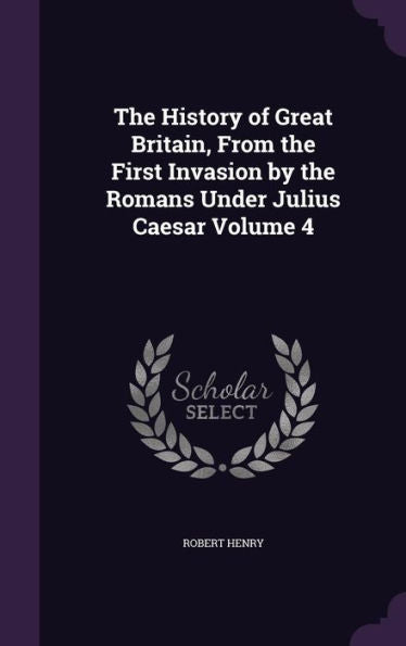 The History Of Great Britain, From The First Invasion By The Romans Under Julius Caesar Volume 4