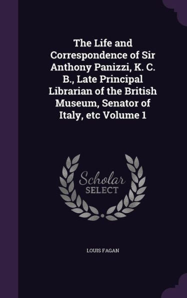 The Life And Correspondence Of Sir Anthony Panizzi, K. C. B., Late Principal Librarian Of The British Museum, Senator Of Italy, Etc Volume 1