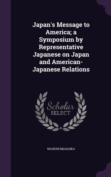 Japan's Message To America; A Symposium By Representative Japanese On Japan And American-Japanese Relations