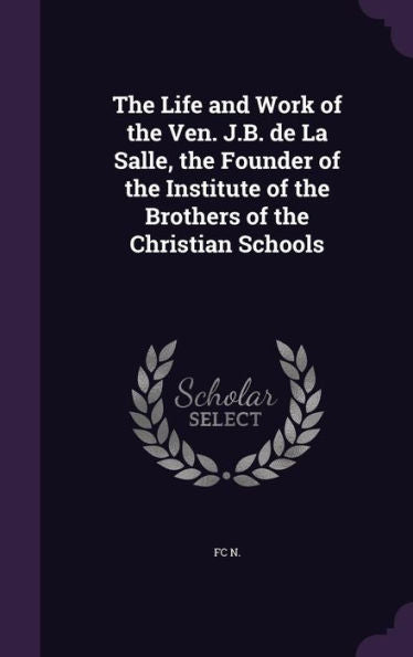 The Life And Work Of The Ven. J.B. De La Salle, The Founder Of The Institute Of The Brothers Of The Christian Schools