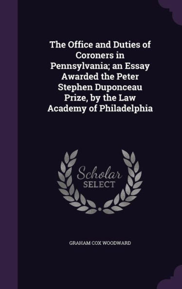 The Office And Duties Of Coroners In Pennsylvania; An Essay Awarded The Peter Stephen Duponceau Prize, By The Law Academy Of Philadelphia