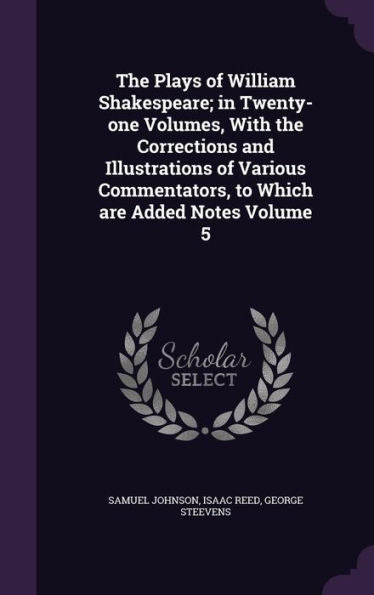 The Plays Of William Shakespeare; In Twenty-One Volumes, With The Corrections And Illustrations Of Various Commentators, To Which Are Added Notes Volume 5