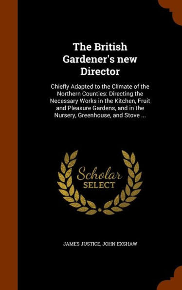 The British Gardener's New Director: Chiefly Adapted To The Climate Of The Northern Counties: Directing The Necessary Works In The Kitchen, Fruit And ... And In The Nursery, Greenhouse, And Stove ...