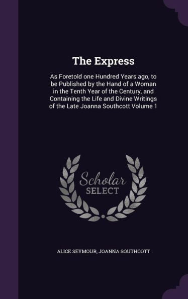 The Express: As Foretold One Hundred Years Ago, To Be Published By The Hand Of A Woman In The Tenth Year Of The Century, And Containing The Life And ... Of The Late Joanna Southcott Volume 1