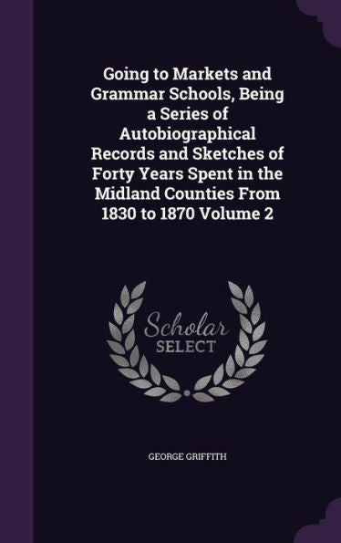 Going To Markets And Grammar Schools, Being A Series Of Autobiographical Records And Sketches Of Forty Years Spent In The Midland Counties From 1830 To 1870 Volume 2