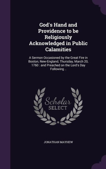 God's Hand And Providence To Be Religiously Acknowledged In Public Calamities: A Sermon Occasioned By The Great Fire In Boston, New-England, Thursday, ... And Preached On The Lord's Day Following ..