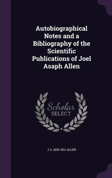 Autobiographical Notes And A Bibliography Of The Scientific Publications Of Joel Asaph Allen