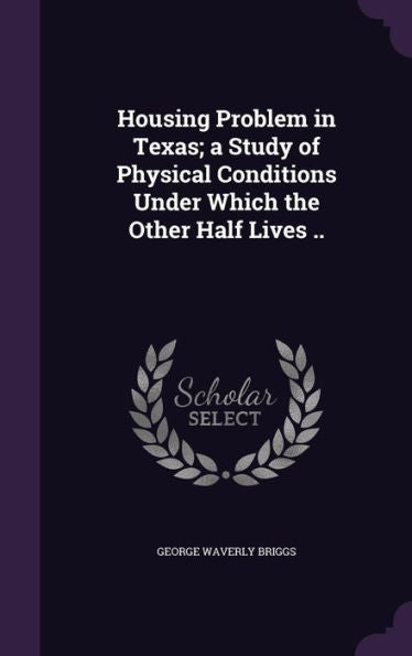 Housing Problem In Texas; A Study Of Physical Conditions Under Which The Other Half Lives ..