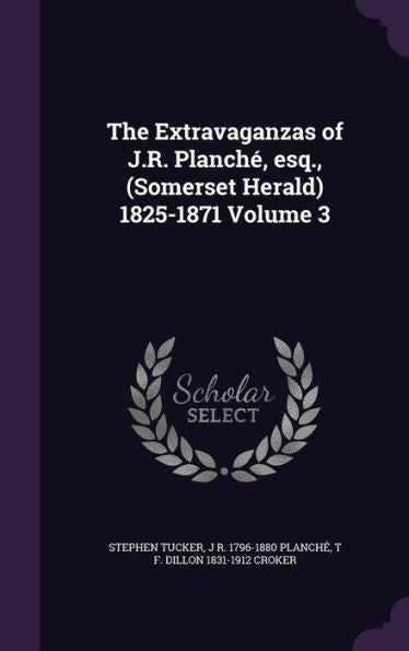 The Extravaganzas Of J.R. Planch? Esq., (Somerset Herald) 1825-1871 Volume 3