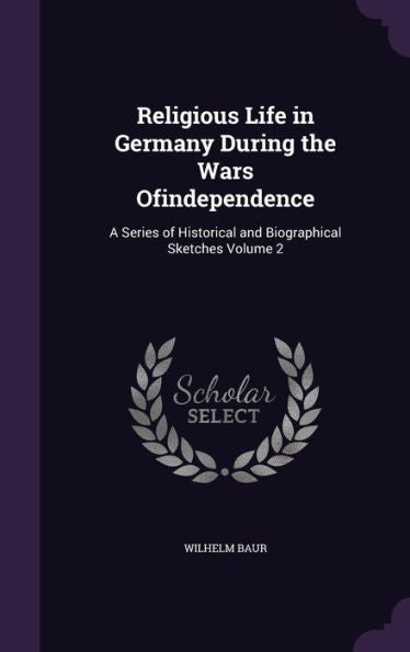 Religious Life In Germany During The Wars Ofindependence: A Series Of Historical And Biographical Sketches Volume 2