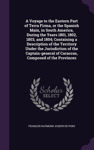 A Voyage To The Eastern Part Of Terra Firma, Or The Spanish Main, In South America, During The Years 1801, 1802, 1803, And 1804; Containing A ... Of Caraccas, Composed Of The Provinces