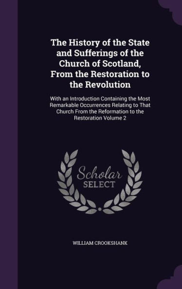 The History Of The State And Sufferings Of The Church Of Scotland, From The Restoration To The Revolution: With An Introduction Containing The Most ... The Reformation To The Restoration Volume 2