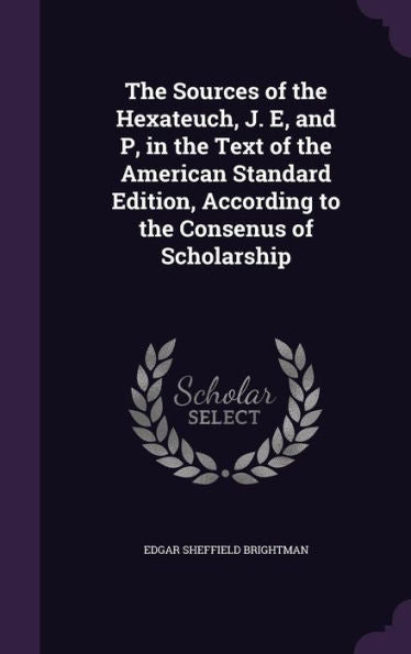 The Sources Of The Hexateuch, J. E, And P, In The Text Of The American Standard Edition, According To The Consenus Of Scholarship
