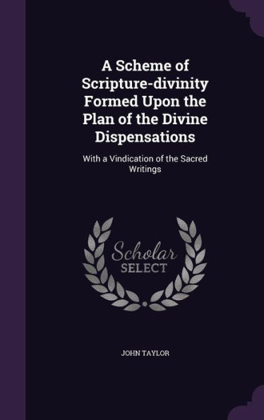 A Scheme Of Scripture-Divinity Formed Upon The Plan Of The Divine Dispensations: With A Vindication Of The Sacred Writings