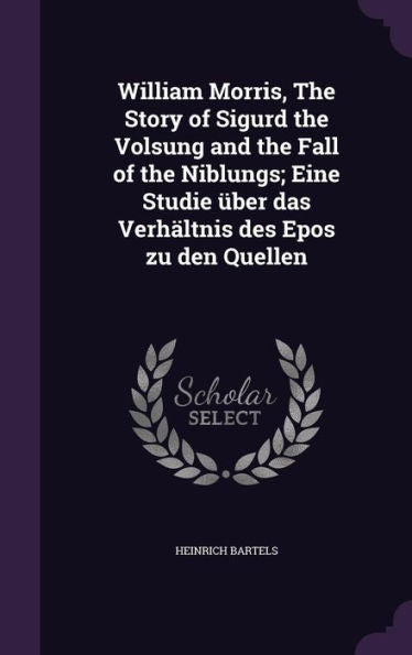 William Morris, The Story Of Sigurd The Volsung And The Fall Of The Niblungs; Eine Studie ?er Das Verh?tnis Des Epos Zu Den Quellen