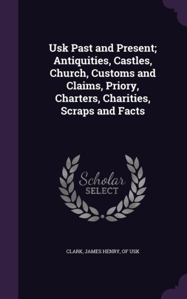 Usk Past And Present; Antiquities, Castles, Church, Customs And Claims, Priory, Charters, Charities, Scraps And Facts