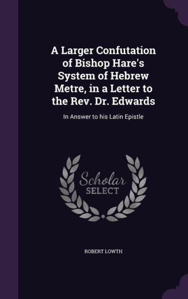 A Larger Confutation Of Bishop Hare's System Of Hebrew Metre, In A Letter To The Rev. Dr. Edwards: In Answer To His Latin Epistle