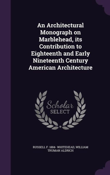 An Architectural Monograph On Marblehead, Its Contribution To Eighteenth And Early Nineteenth Century American Architecture