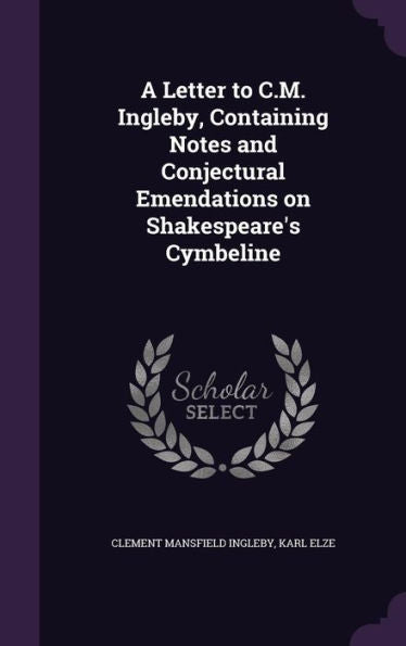 A Letter To C.M. Ingleby, Containing Notes And Conjectural Emendations On Shakespeare's Cymbeline