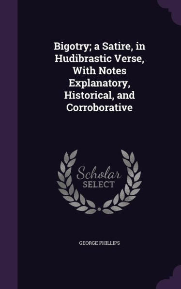 Bigotry; A Satire, In Hudibrastic Verse, With Notes Explanatory, Historical, And Corroborative