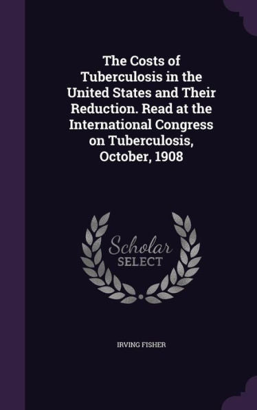 The Costs Of Tuberculosis In The United States And Their Reduction. Read At The International Congress On Tuberculosis, October, 1908