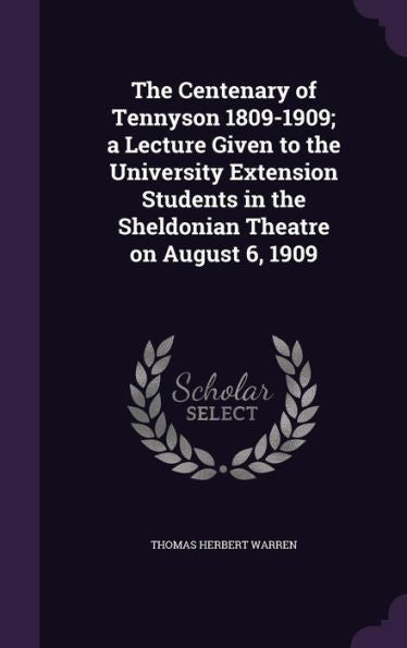 The Centenary Of Tennyson 1809-1909; A Lecture Given To The University Extension Students In The Sheldonian Theatre On August 6, 1909