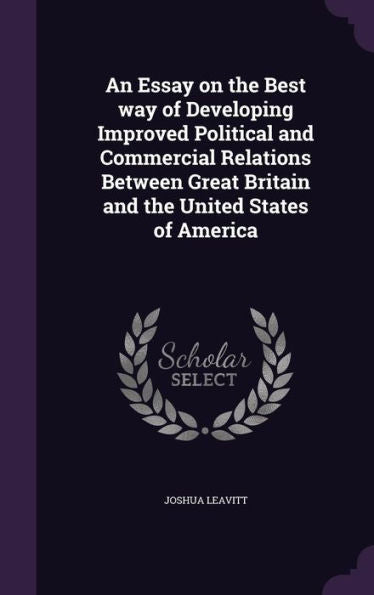 An Essay On The Best Way Of Developing Improved Political And Commercial Relations Between Great Britain And The United States Of America