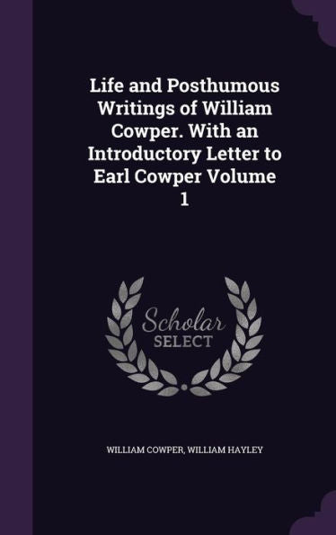 Life And Posthumous Writings Of William Cowper. With An Introductory Letter To Earl Cowper Volume 1