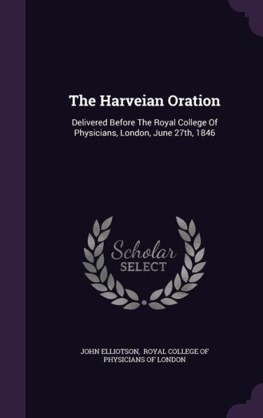 The Harveian Oration: Delivered Before The Royal College Of Physicians, London, June 27Th, 1846