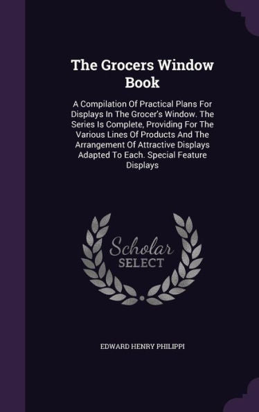 The Grocers Window Book: A Compilation Of Practical Plans For Displays In The Grocer's Window. The Series Is Complete, Providing For The Various Lines ... Adapted To Each. Special Feature Displays