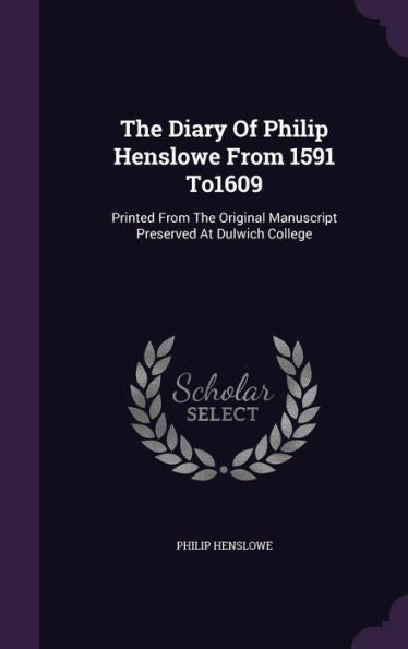 The Diary Of Philip Henslowe From 1591 To1609: Printed From The Original Manuscript Preserved At Dulwich College