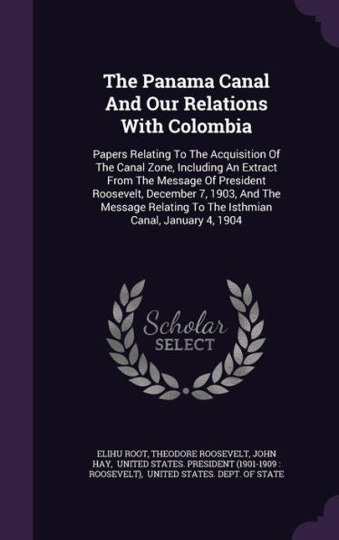 The Panama Canal And Our Relations With Colombia: Papers Relating To The Acquisition Of The Canal Zone, Including An Extract From The Message Of ... To The Isthmian Canal, January 4, 1904