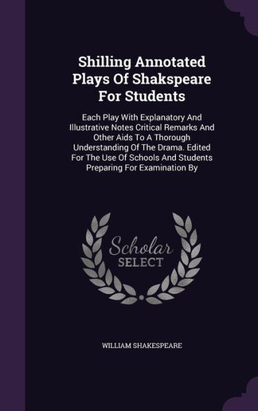 Shilling Annotated Plays Of Shakspeare For Students: Each Play With Explanatory And Illustrative Notes Critical Remarks And Other Aids To A Thorough ... And Students Preparing For Examination By