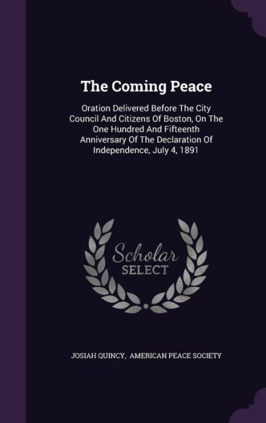 The Coming Peace: Oration Delivered Before The City Council And Citizens Of Boston, On The One Hundred And Fifteenth Anniversary Of The Declaration Of Independence, July 4, 1891
