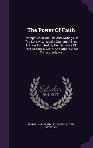 The Power Of Faith: Exemplified In The Life And Writings Of The Late Mrs. Isabella Graham. A New Edition, Enriched By Her Narrative Of Her Husband's Death, And Other Select Correspondence